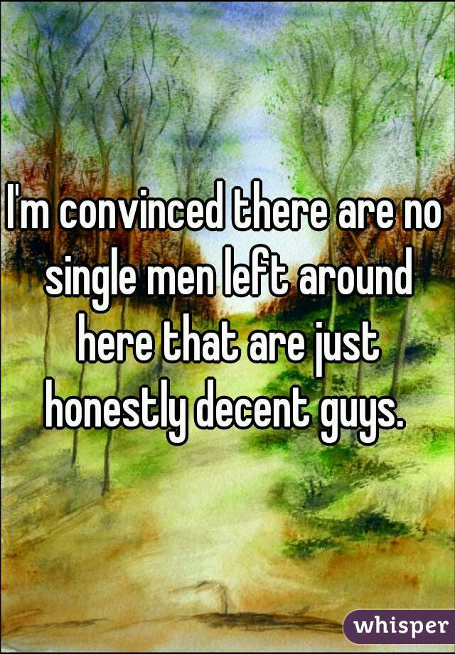 I'm convinced there are no single men left around here that are just honestly decent guys. 