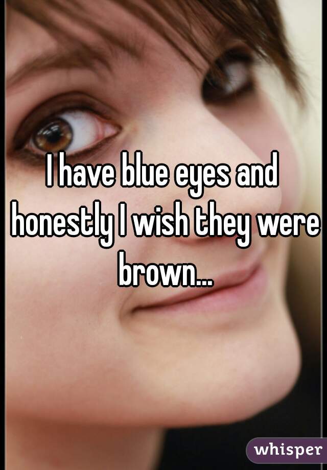 I have blue eyes and honestly I wish they were brown...