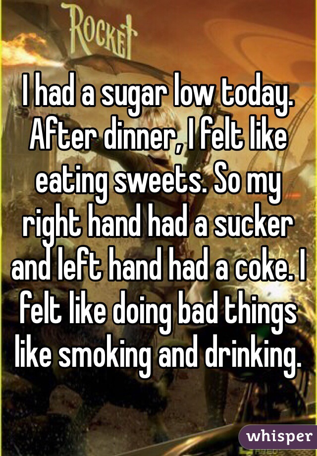 I had a sugar low today. After dinner, I felt like eating sweets. So my right hand had a sucker and left hand had a coke. I felt like doing bad things like smoking and drinking.