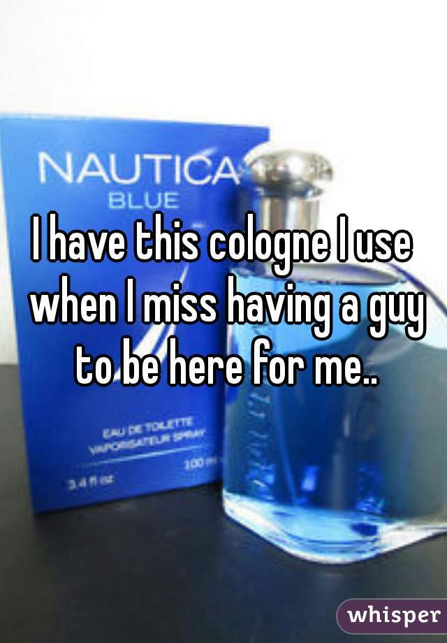 I have this cologne I use when I miss having a guy to be here for me..