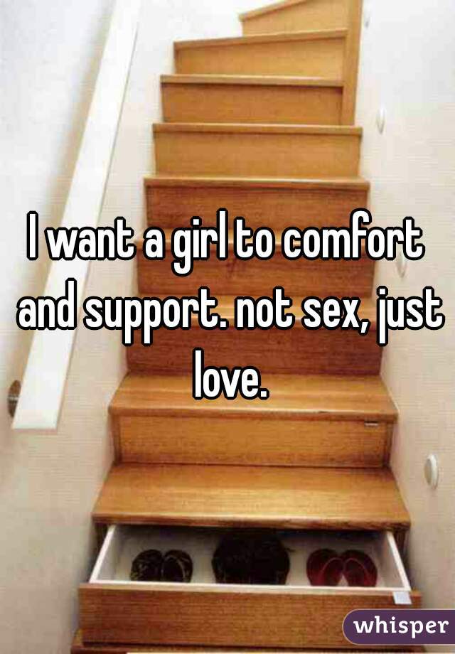 I want a girl to comfort and support. not sex, just love.