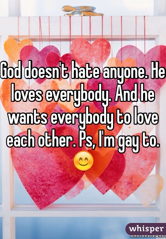 God doesn't hate anyone. He loves everybody. And he wants everybody to love each other. Ps, I'm gay to.
😊