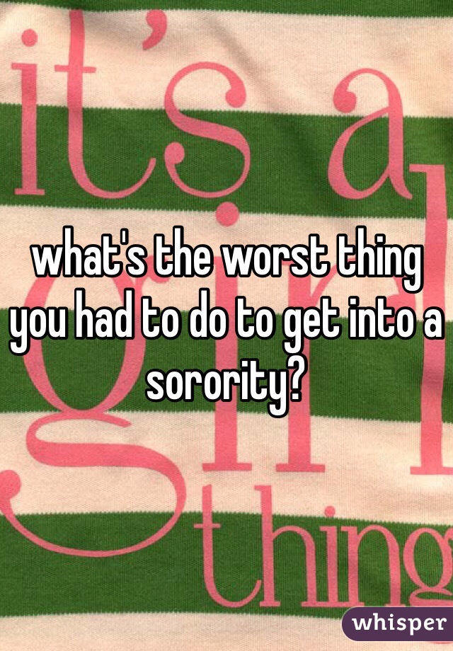 what's the worst thing you had to do to get into a sorority?