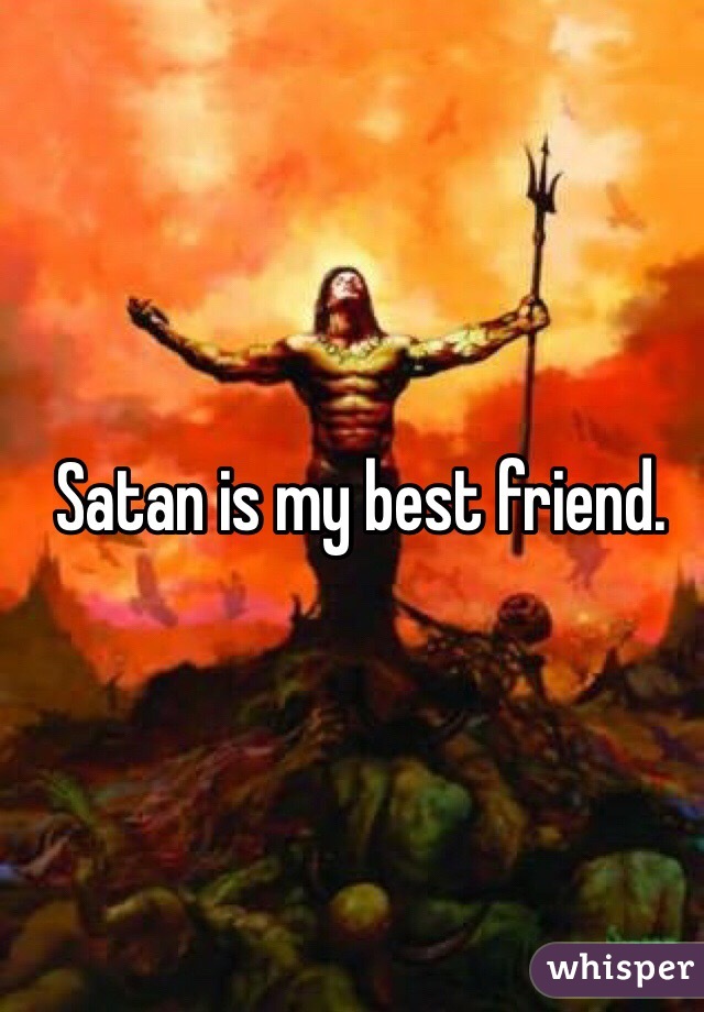 Satan is my best friend.