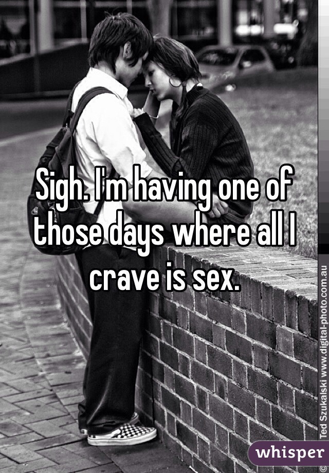 Sigh. I'm having one of those days where all I crave is sex. 