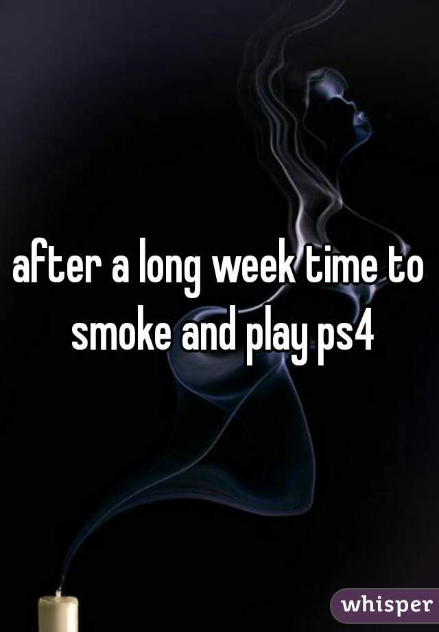 after a long week time to smoke and play ps4