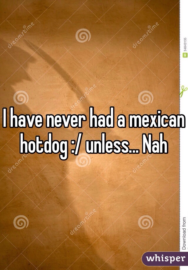 I have never had a mexican hotdog :/ unless... Nah 
