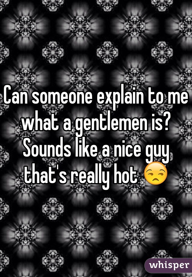Can someone explain to me what a gentlemen is? Sounds like a nice guy that's really hot 😒