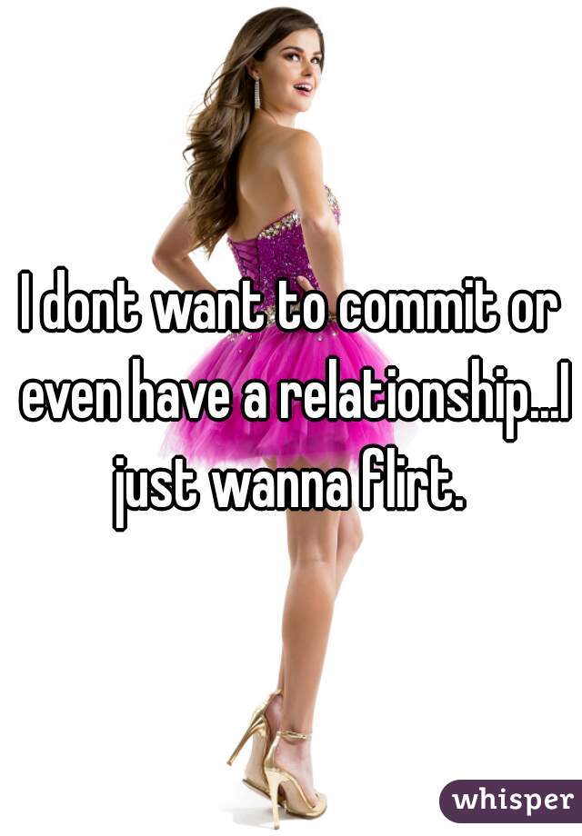 I dont want to commit or even have a relationship...I just wanna flirt. 