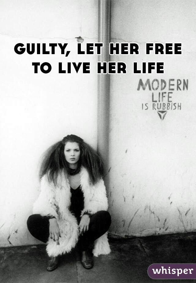guilty, let her free
 to live her life 