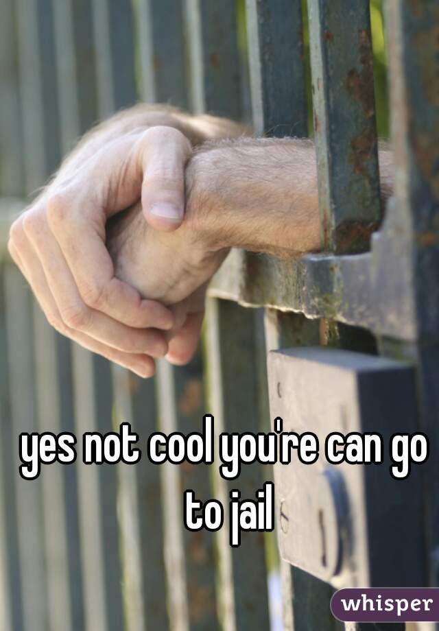 yes not cool you're can go to jail