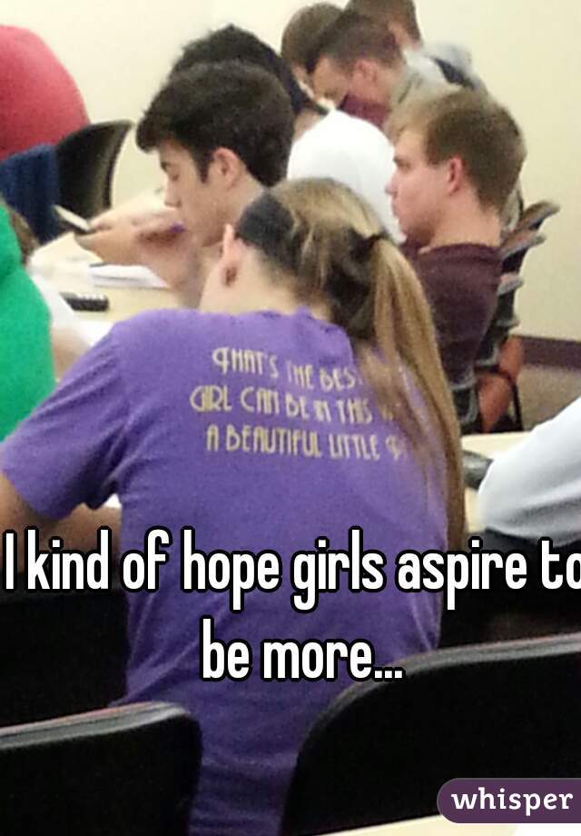 I kind of hope girls aspire to be more...