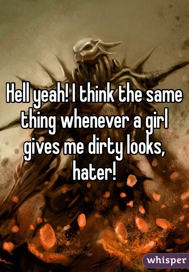 Hell yeah! I think the same thing whenever a girl gives me dirty looks, hater!