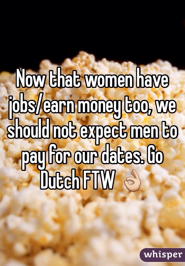 Now that women have jobs/earn money too, we should not expect men to pay for our dates. Go Dutch FTW 👌