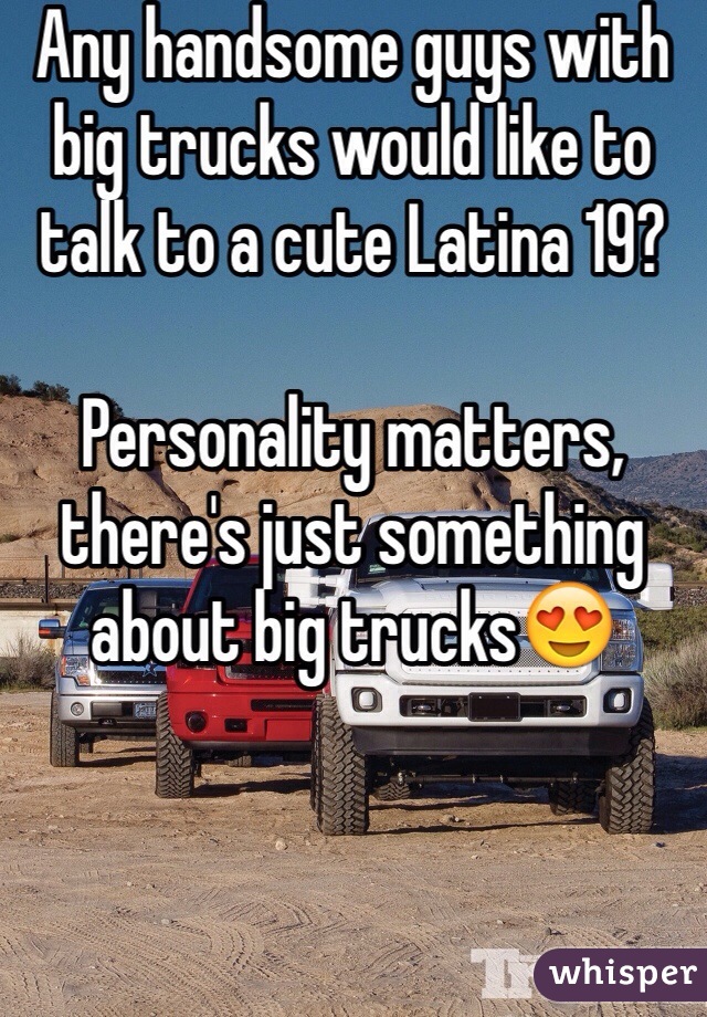 Any handsome guys with big trucks would like to talk to a cute Latina 19? 

Personality matters, there's just something about big trucks😍