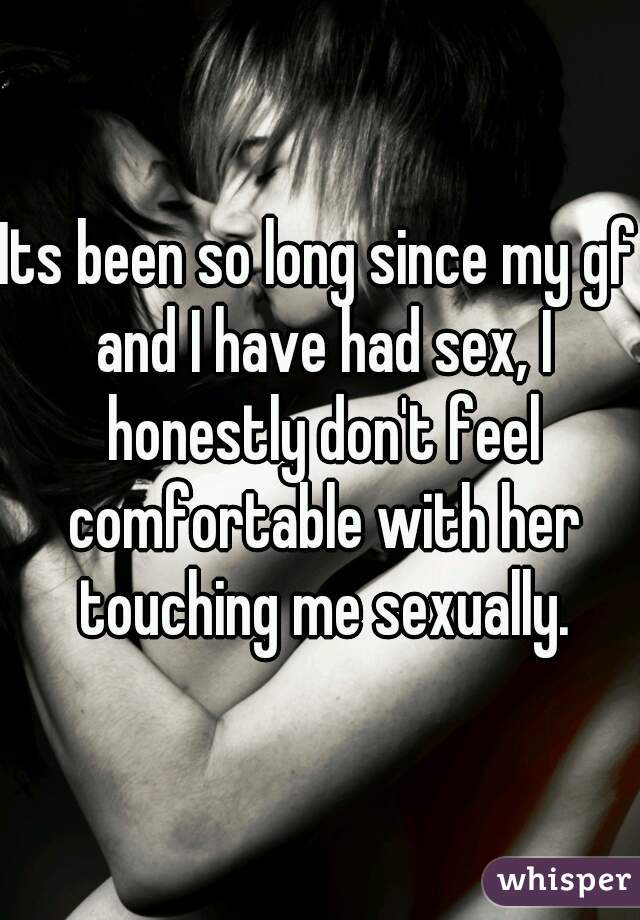 Its been so long since my gf and I have had sex, I honestly don't feel comfortable with her touching me sexually.