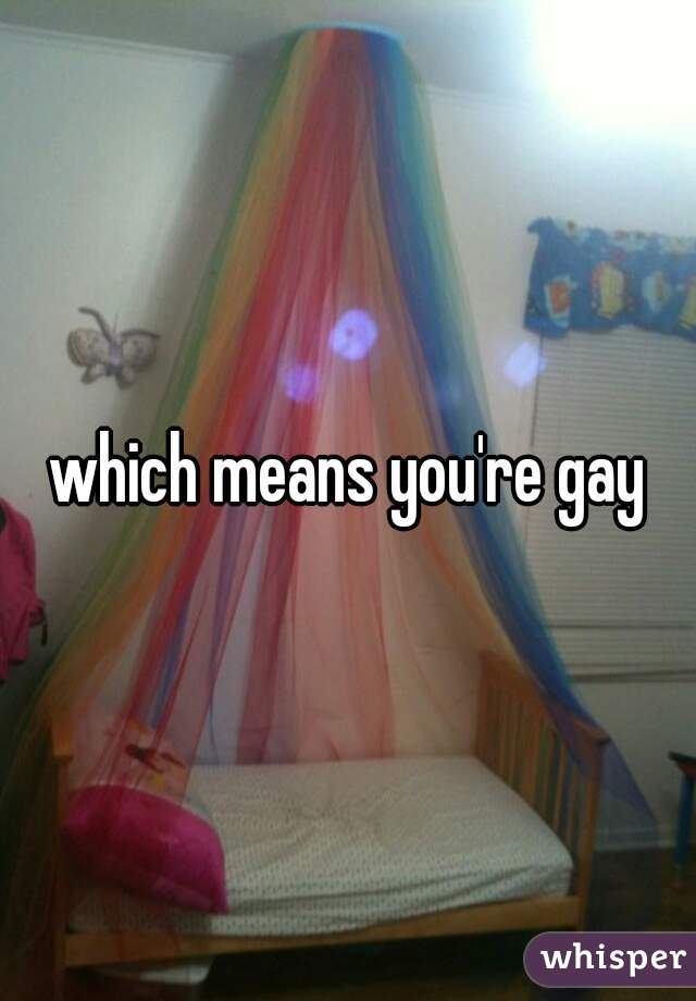 which means you're gay