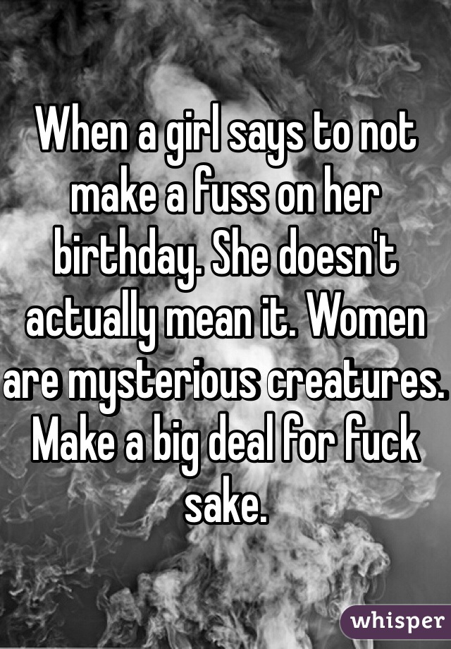 When a girl says to not make a fuss on her birthday. She doesn't actually mean it. Women are mysterious creatures. Make a big deal for fuck sake. 