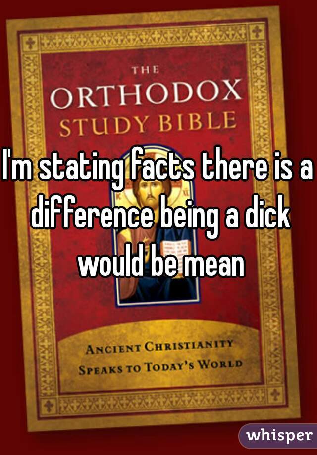 I'm stating facts there is a difference being a dick would be mean
