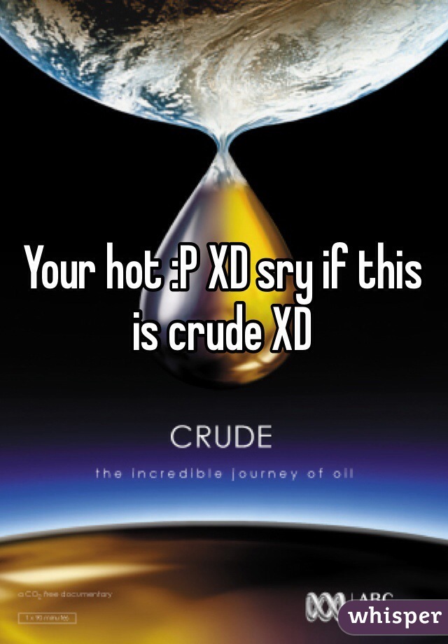 Your hot :P XD sry if this is crude XD 