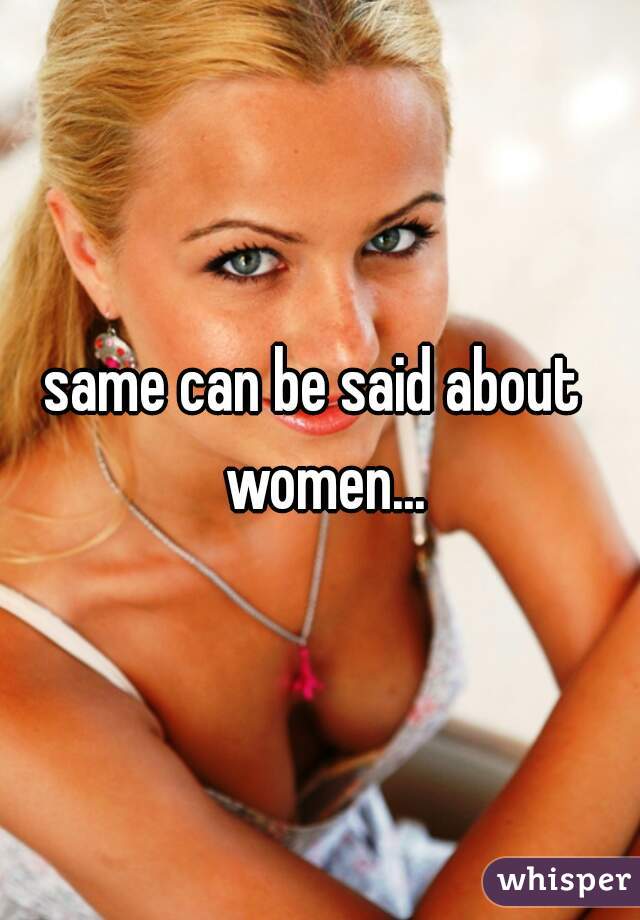 same can be said about  women...