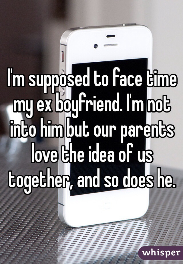 I'm supposed to face time my ex boyfriend. I'm not into him but our parents love the idea of us together, and so does he. 