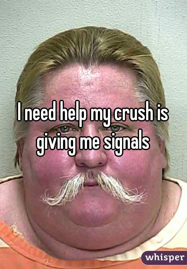 I need help my crush is giving me signals 