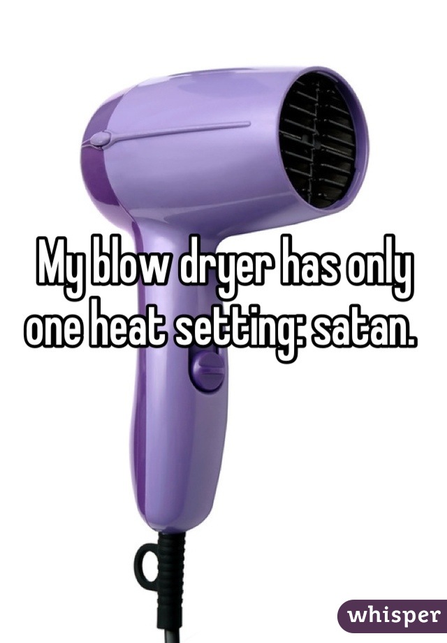 My blow dryer has only one heat setting: satan. 