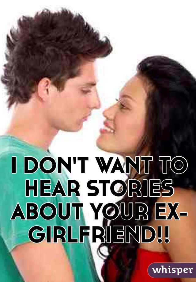 I DON'T WANT TO HEAR STORIES ABOUT YOUR EX-GIRLFRIEND!!