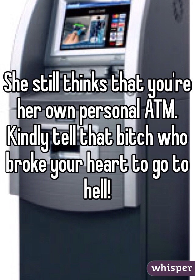 She still thinks that you're her own personal ATM. 
Kindly tell that bitch who broke your heart to go to hell!