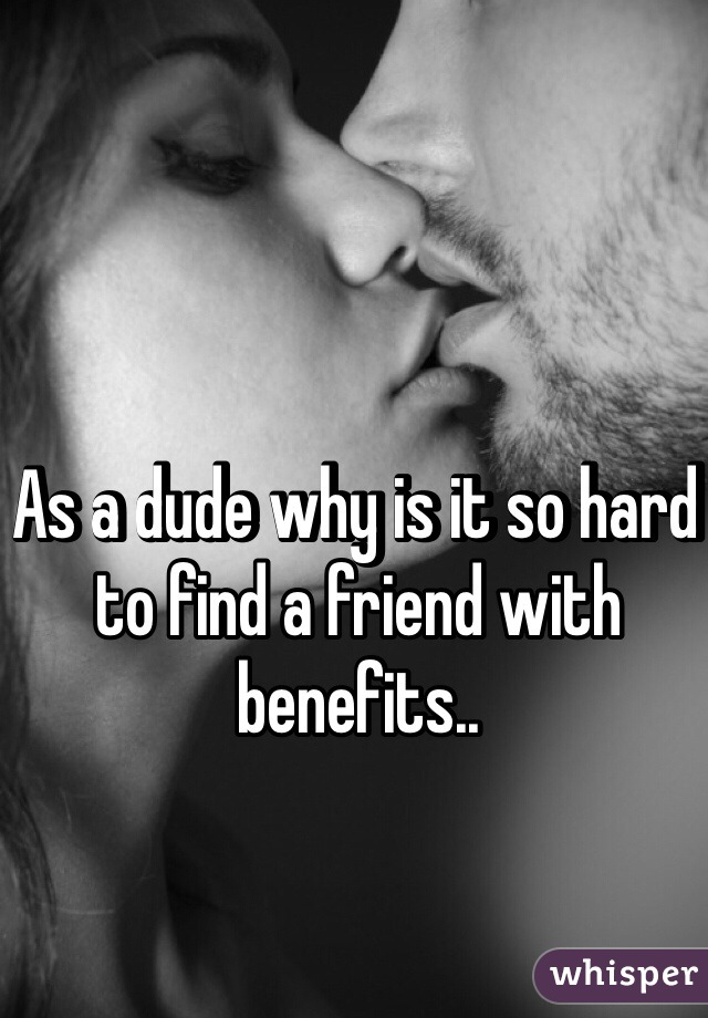 As a dude why is it so hard to find a friend with benefits.. 
