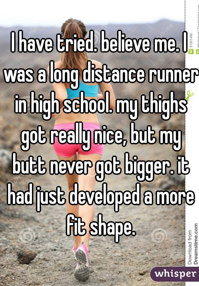 I have tried. believe me. I was a long distance runner in high school. my thighs got really nice, but my butt never got bigger. it had just developed a more fit shape.