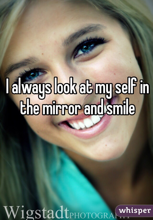 I always look at my self in the mirror and smile 