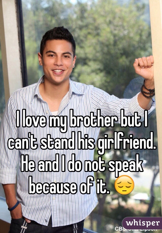 I love my brother but I can't stand his girlfriend. He and I do not speak because of it. 😔