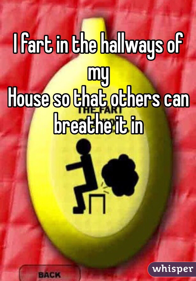 I fart in the hallways of my
House so that others can breathe it in 