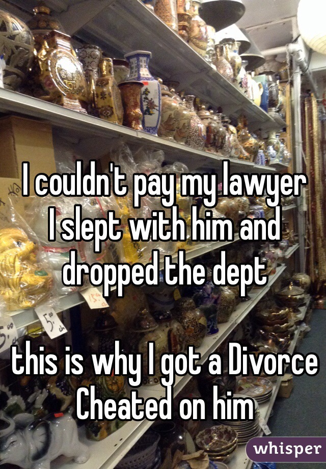 I couldn't pay my lawyer 
I slept with him and dropped the dept 

this is why I got a Divorce 
Cheated on him 