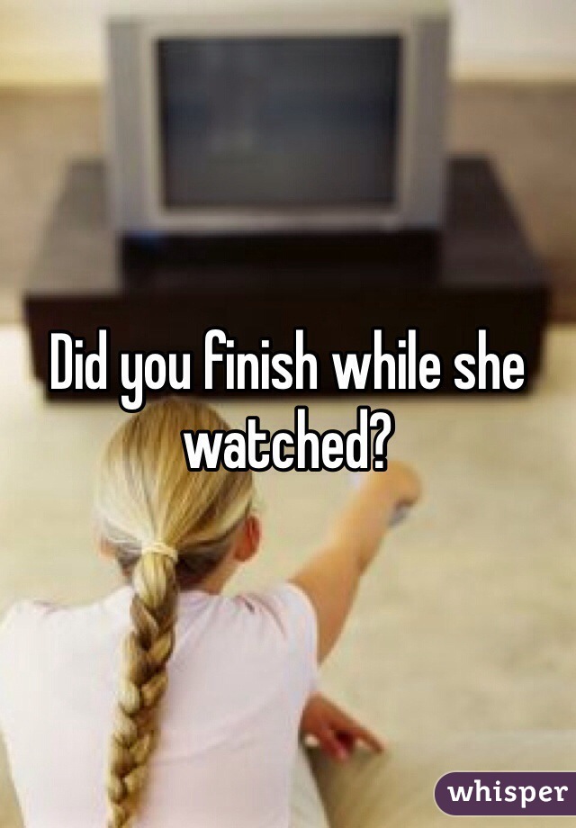 Did you finish while she watched?