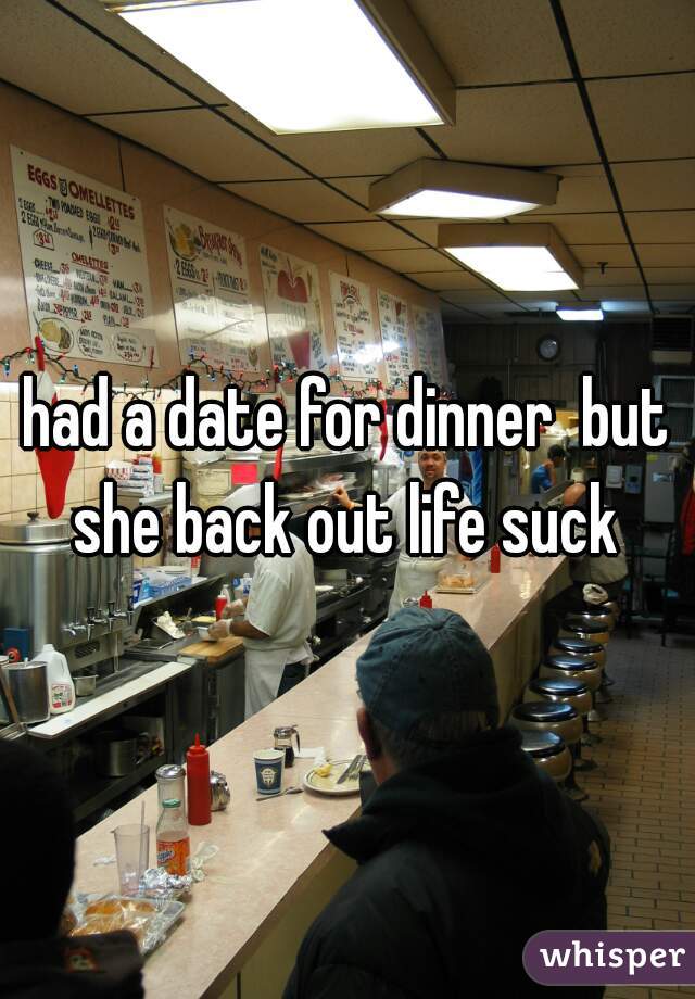 had a date for dinner  but she back out life suck 