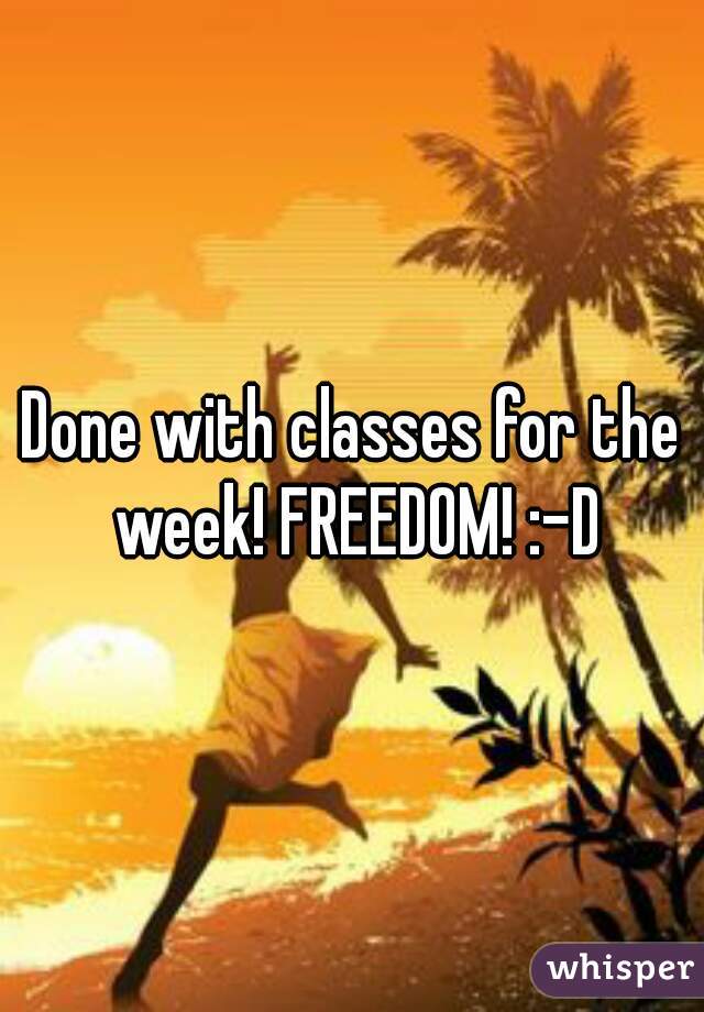 Done with classes for the week! FREEDOM! :-D