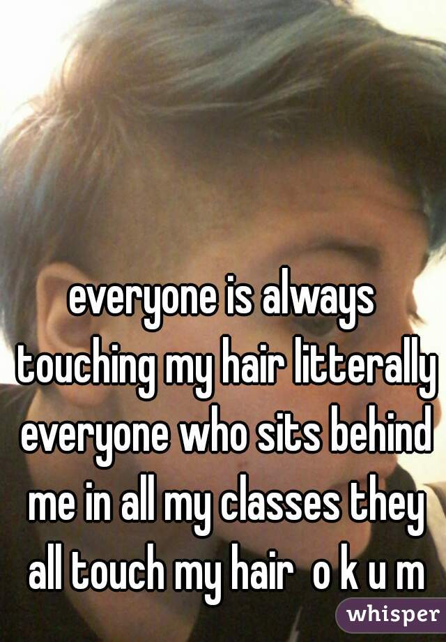 everyone is always touching my hair litterally everyone who sits behind me in all my classes they all touch my hair  o k u m