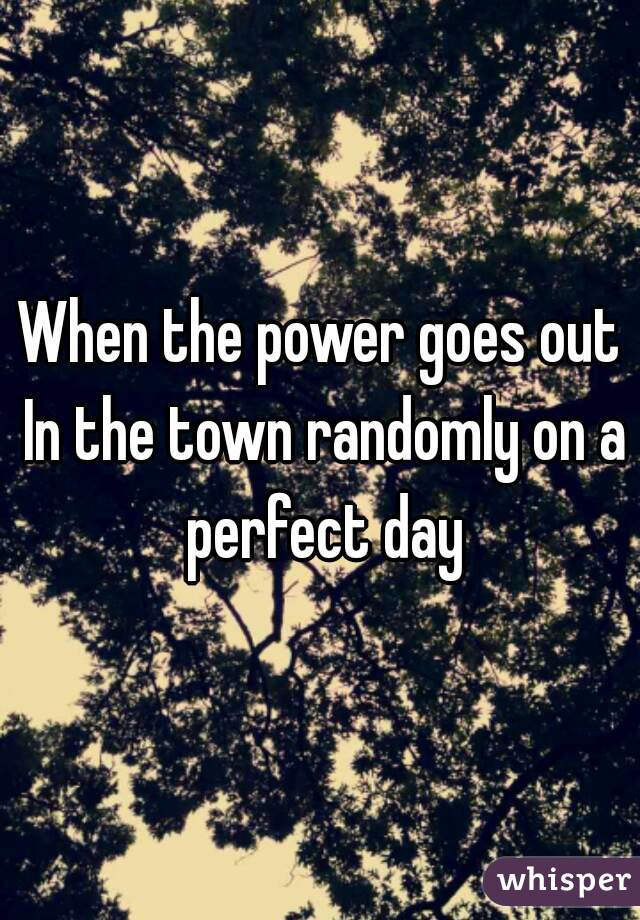 When the power goes out In the town randomly on a perfect day