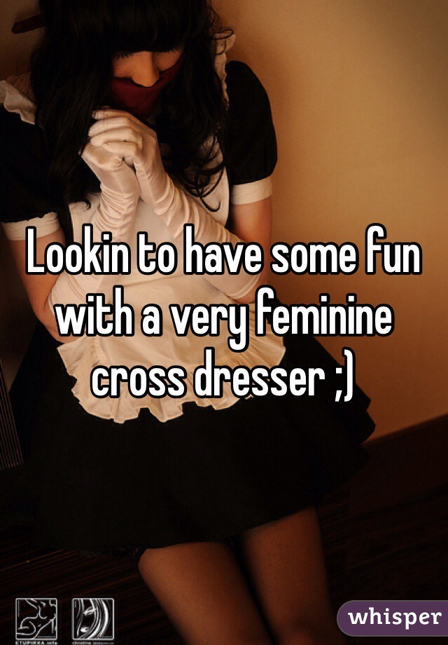Lookin to have some fun with a very feminine cross dresser ;)