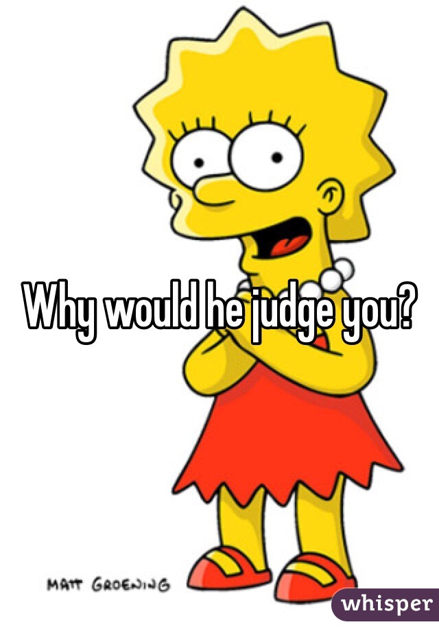 Why would he judge you? 