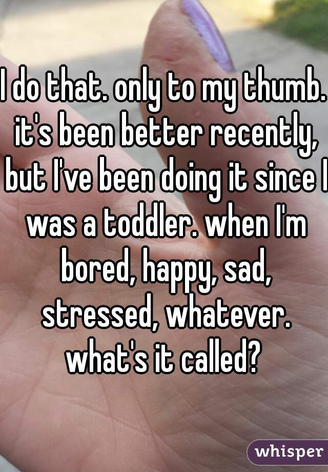 I do that. only to my thumb. it's been better recently, but I've been doing it since I was a toddler. when I'm bored, happy, sad, stressed, whatever. what's it called? 