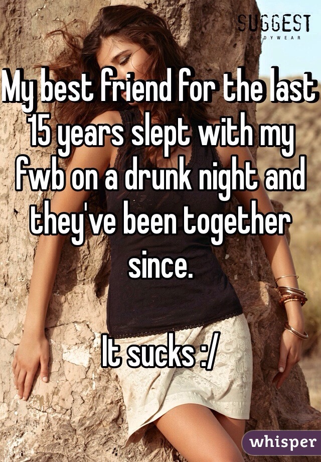 My best friend for the last 15 years slept with my fwb on a drunk night and they've been together since.  

It sucks :/ 