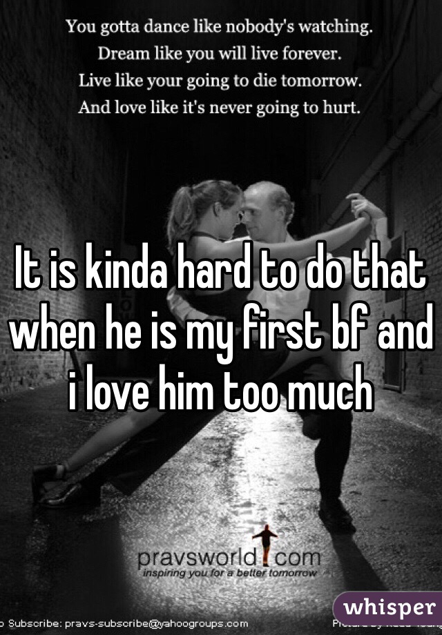 It is kinda hard to do that when he is my first bf and i love him too much