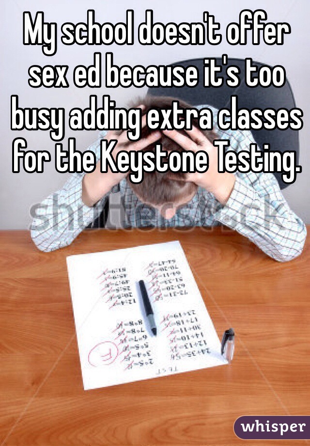 My school doesn't offer sex ed because it's too busy adding extra classes for the Keystone Testing.