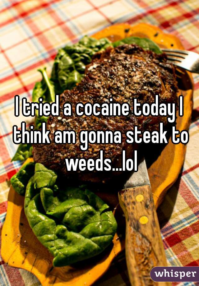 I tried a cocaine today I think am gonna steak to weeds...lol