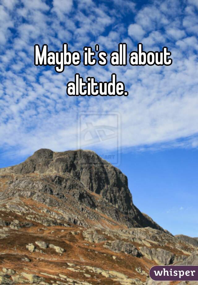 Maybe it's all about altitude.    