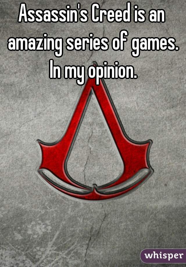 Assassin's Creed is an amazing series of games. In my opinion.